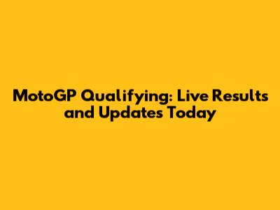 MotoGP Qualifying: Live Results and Updates Today