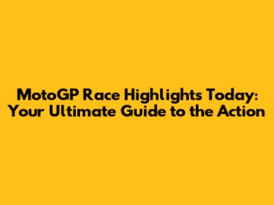 MotoGP Race Highlights Today: Your Ultimate Guide to the Action