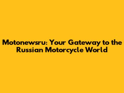 Motonewsru: Your Gateway to the Russian Motorcycle World