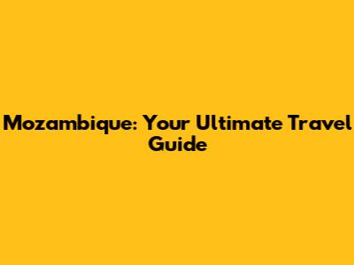 Mozambique: Your Ultimate Travel Guide