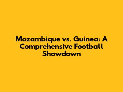 Mozambique vs. Guinea: A Comprehensive Football Showdown