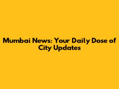 Mumbai News: Your Daily Dose of City Updates