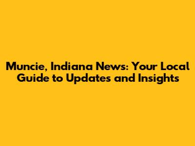 Muncie, Indiana News: Your Local Guide to Updates and Insights