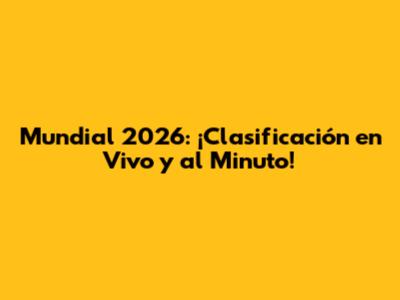 Mundial 2026: ¡Clasificación en Vivo y al Minuto!