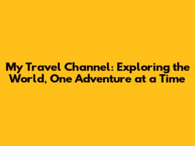 My Travel Channel: Exploring the World, One Adventure at a Time