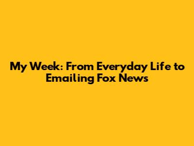 My Week: From Everyday Life to Emailing Fox News