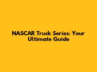 NASCAR Truck Series: Your Ultimate Guide