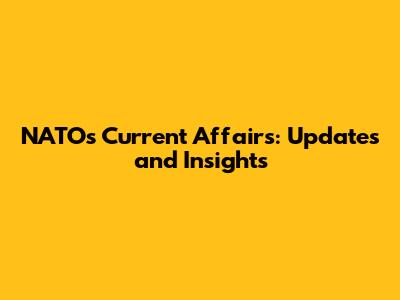 NATO's Current Affairs: Updates and Insights