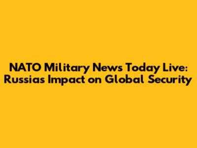 NATO Military News Today Live: Russia's Impact on Global Security