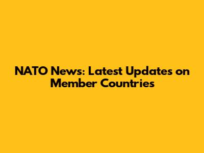 NATO News: Latest Updates on Member Countries