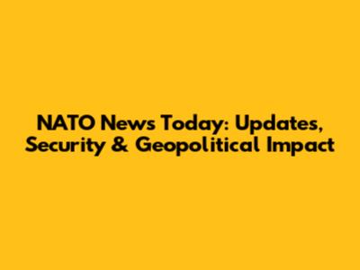 NATO News Today: Updates, Security & Geopolitical Impact