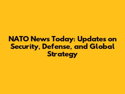 NATO News Today: Updates on Security, Defense, and Global Strategy