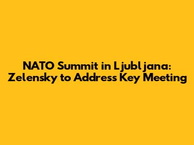 NATO Summit in Ljubljana: Zelensky to Address Key Meeting