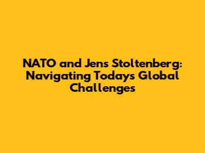 NATO and Jens Stoltenberg: Navigating Today's Global Challenges