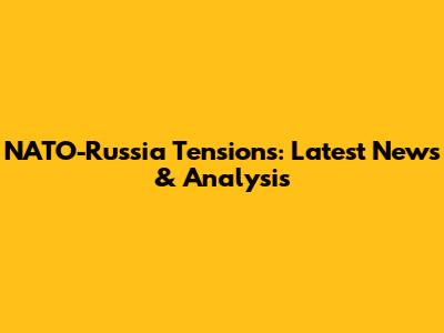 NATO-Russia Tensions: Latest News & Analysis