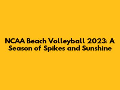 NCAA Beach Volleyball 2023: A Season of Spikes and Sunshine