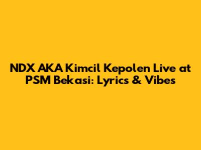 NDX AKA Kimcil Kepolen Live at PSM Bekasi: Lyrics & Vibes
