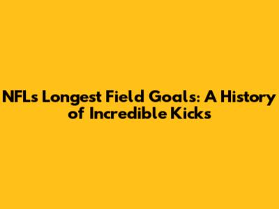 NFL's Longest Field Goals: A History of Incredible Kicks