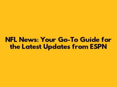 NFL News: Your Go-To Guide for the Latest Updates from ESPN