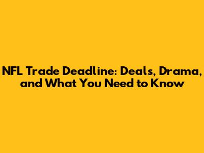 NFL Trade Deadline: Deals, Drama, and What You Need to Know