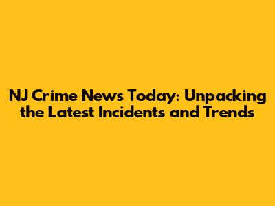 NJ Crime News Today: Unpacking the Latest Incidents and Trends