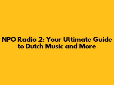 NPO Radio 2: Your Ultimate Guide to Dutch Music and More