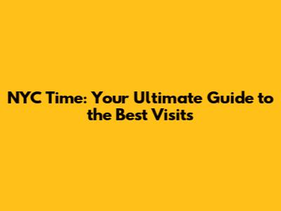 NYC Time: Your Ultimate Guide to the Best Visits