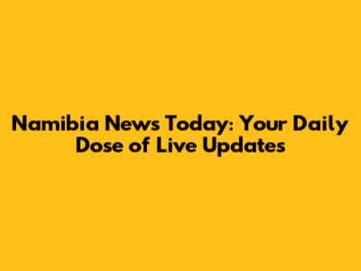Namibia News Today: Your Daily Dose of Live Updates