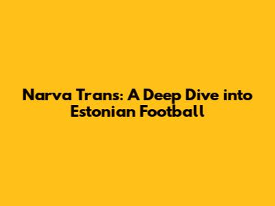Narva Trans: A Deep Dive into Estonian Football