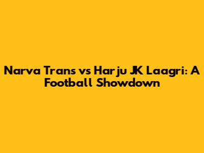 Narva Trans vs Harju JK Laagri: A Football Showdown