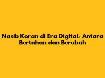 Nasib Koran di Era Digital: Antara Bertahan dan Berubah