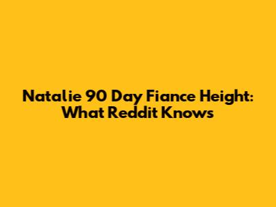 Natalie 90 Day Fiance Height: What Reddit Knows