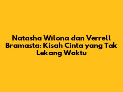 Natasha Wilona dan Verrell Bramasta: Kisah Cinta yang Tak Lekang Waktu