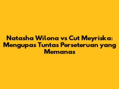 Natasha Wilona vs Cut Meyriska: Mengupas Tuntas Perseteruan yang Memanas