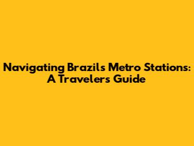Navigating Brazil's Metro Stations: A Traveler's Guide