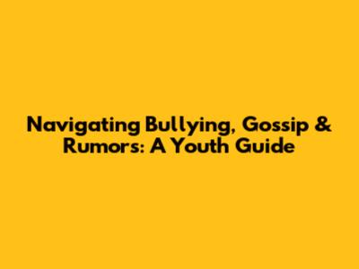 Navigating Bullying, Gossip & Rumors: A Youth Guide