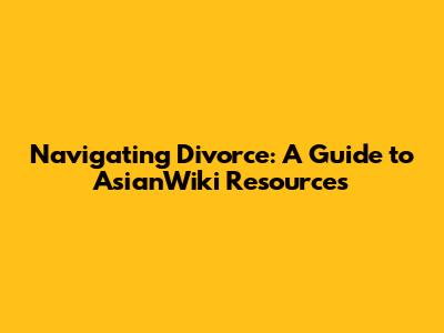 Navigating Divorce: A Guide to AsianWiki Resources