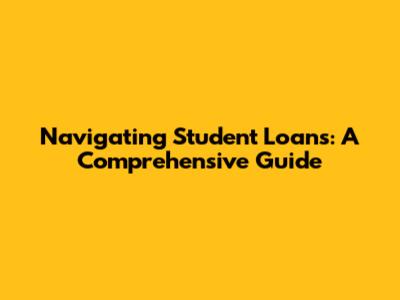 Navigating Student Loans: A Comprehensive Guide