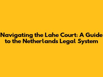 Navigating the Lahe Court: A Guide to the Netherlands' Legal System