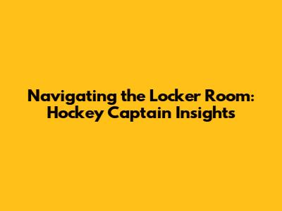 Navigating the Locker Room: Hockey Captain Insights