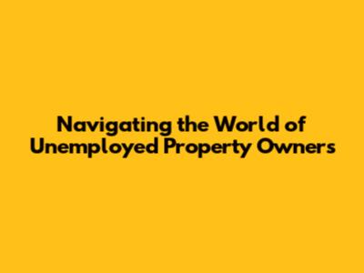 Navigating the World of Unemployed Property Owners