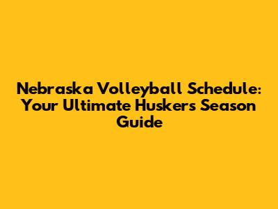 Nebraska Volleyball Schedule: Your Ultimate Huskers Season Guide