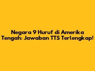 Negara 9 Huruf di Amerika Tengah: Jawaban TTS Terlengkap!