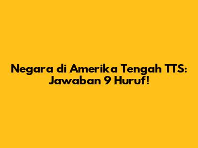 Negara di Amerika Tengah TTS: Jawaban 9 Huruf!