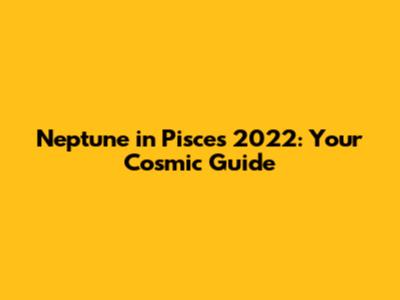 Neptune in Pisces 2022: Your Cosmic Guide