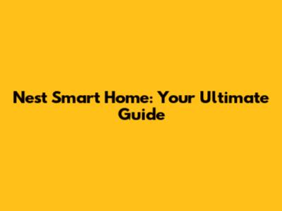Nest Smart Home: Your Ultimate Guide