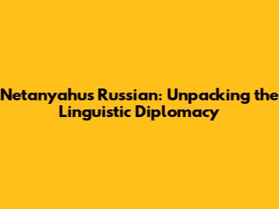 Netanyahu's Russian: Unpacking the Linguistic Diplomacy