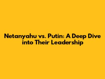 Netanyahu vs. Putin: A Deep Dive into Their Leadership