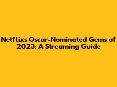 Netflix's Oscar-Nominated Gems of 2023: A Streaming Guide