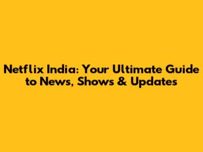 Netflix India: Your Ultimate Guide to News, Shows & Updates
